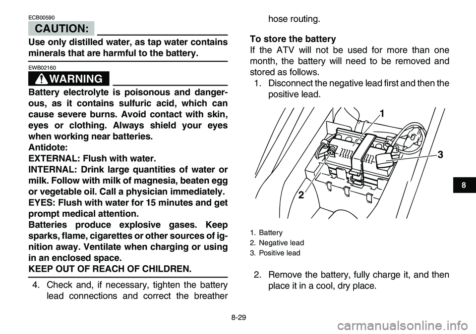 YAMAHA YFM80R 2007  Owners Manual  
8-29 
1
2
3
4
5
6
78
9
10
11
CAUTION:
 
ECB00590  
Use only distilled water, as tap water contains 
minerals that are harmful to the battery.
WARNING
 
EWB02160  
Battery electrolyte is poisonous an