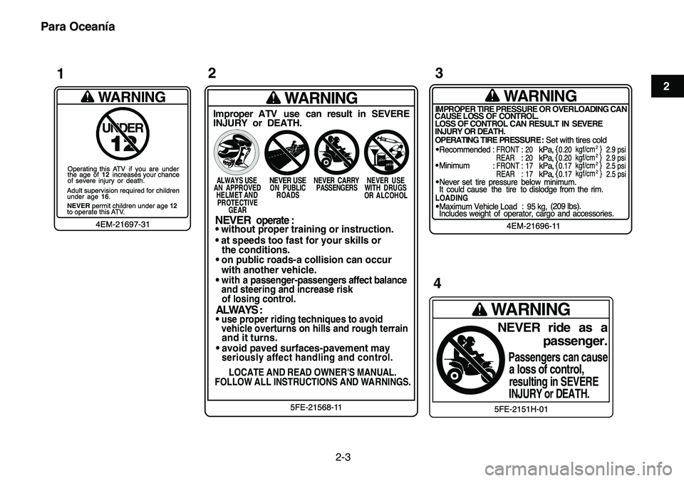 YAMAHA YFM80R 2007  Manuale de Empleo (in Spanish)  
2-3 
12
3
4
5
6
7
8
9
10
11
Para Oceanía
WARNING
IMPROPER TIRE PRESSURE OR OVERLOADING CAN
CAUSE LOSS OF CONTROL.
LOSS OF CONTROL CAN  RESULT  IN  SEVERE
INJURY OR DEATH.
OPERATING TIRE PRESSURE : 