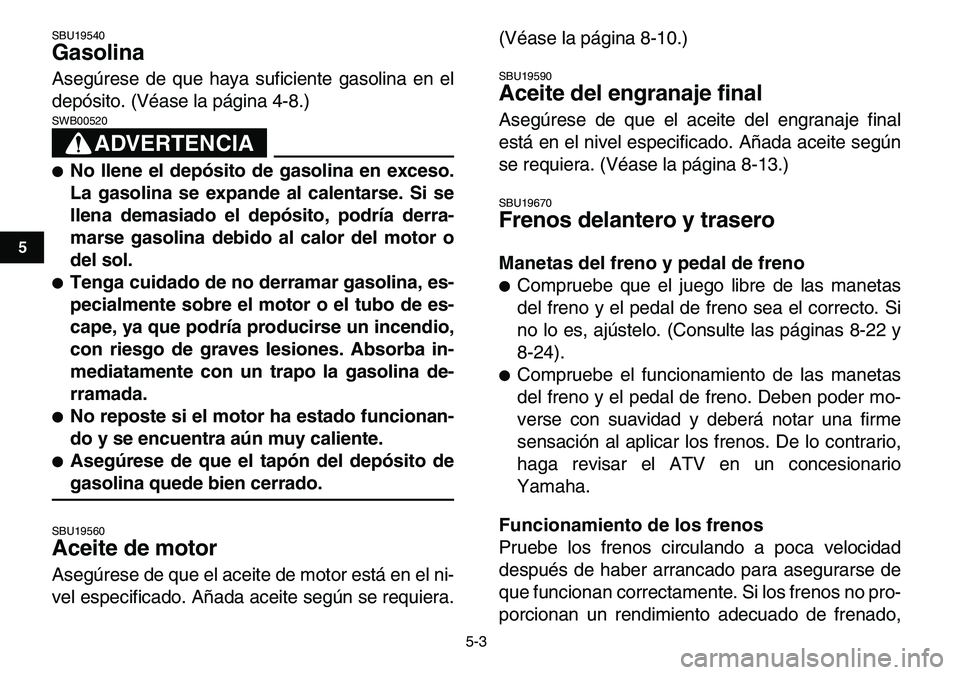 YAMAHA YFM80R 2007  Manuale de Empleo (in Spanish)  
5-3 
1
2
3
45
6
7
8
9
10
11
 
SBU19540 
Gasolina  
Asegúrese de que haya suficiente gasolina en el
depósito. (Véase la página 4-8.)
ADVERTENCIA
 
SWB00520  
 
No llene el depósito de gasolina 