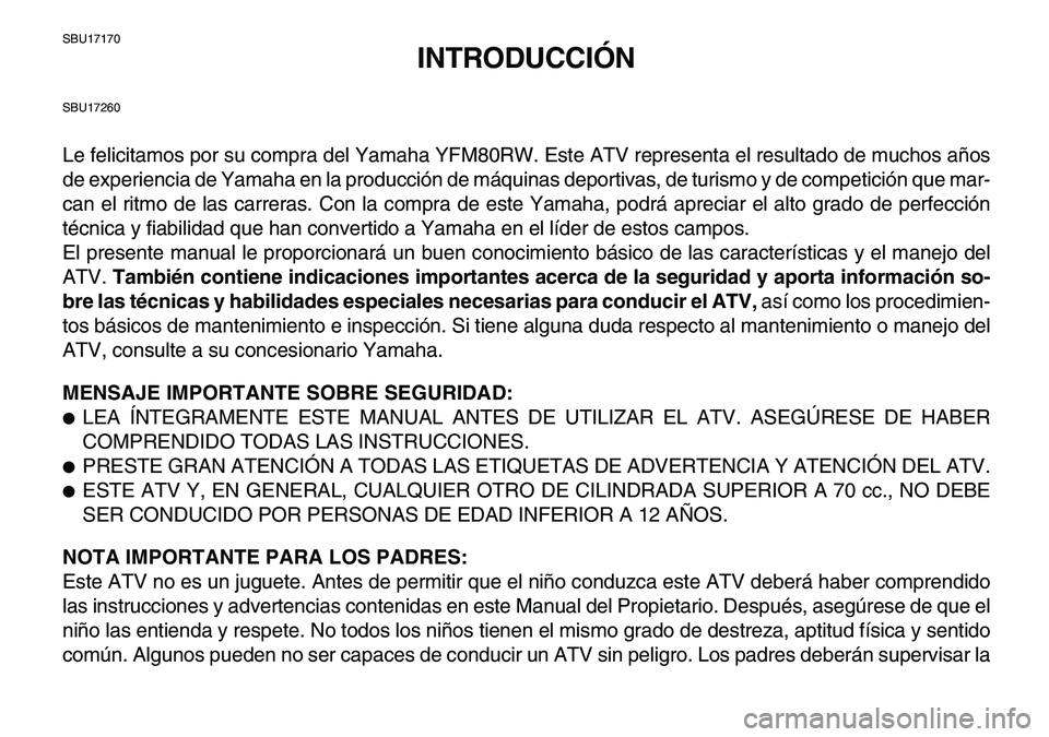 YAMAHA YFM80R 2007  Manuale de Empleo (in Spanish)  
SBU17170 
INTRODUCCIÓN 
SBU17260 
Le felicitamos por su compra del Yamaha YFM80RW. Este ATV representa el resultado de muchos años
de experiencia de Yamaha en la producción de máquinas deportiva