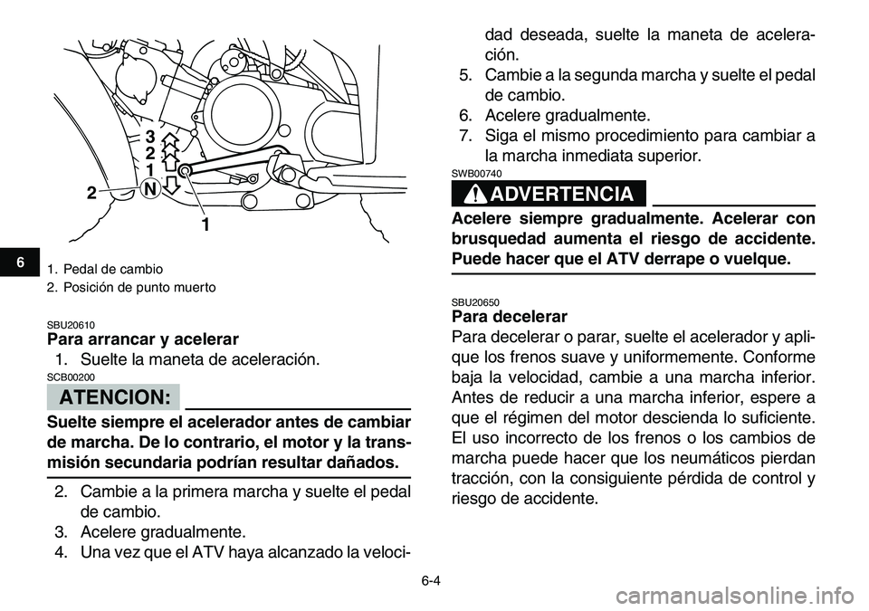 YAMAHA YFM80R 2007  Manuale de Empleo (in Spanish)  
6-4 
1
2
3
4
56
7
8
9
10
11
 
SBU20610 
Para arrancar y acelerar 
1. Suelte la maneta de aceleración.
ATENCION:
 
SCB00200  
Suelte siempre el acelerador antes de cambiar
de marcha. De lo contrario
