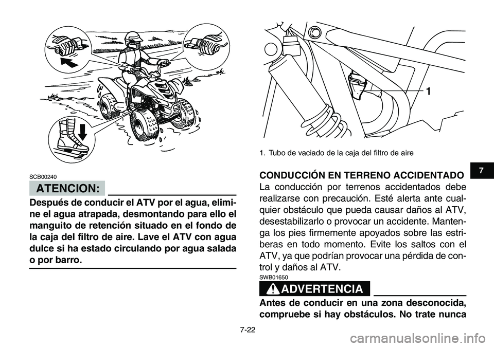YAMAHA YFM80R 2007  Manuale de Empleo (in Spanish)  
7-22 
1
2
3
4
5
67
8
9
10
11
ATENCION:
 
SCB00240  
Después de conducir el ATV por el agua, elimi-
ne el agua atrapada, desmontando para ello el
manguito de retención situado en el fondo de
la caj