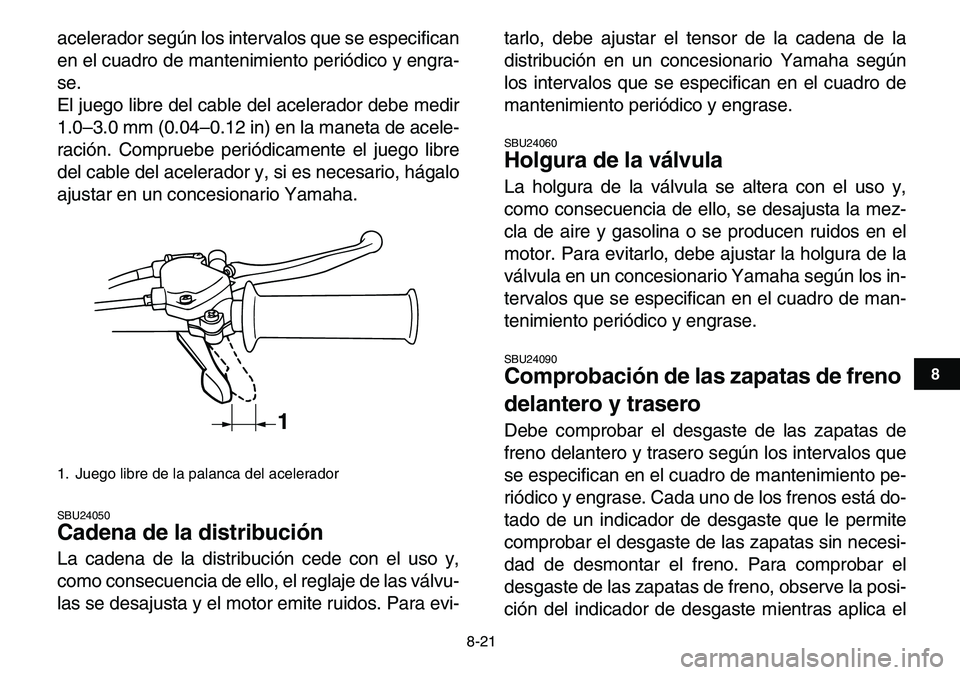 YAMAHA YFM80R 2007  Manuale de Empleo (in Spanish)  
8-21 
1
2
3
4
5
6
78
9
10
11
 
acelerador según los intervalos que se especifican
en el cuadro de mantenimiento periódico y engra-
se.
El juego libre del cable del acelerador debe medir
1.0–3.0 