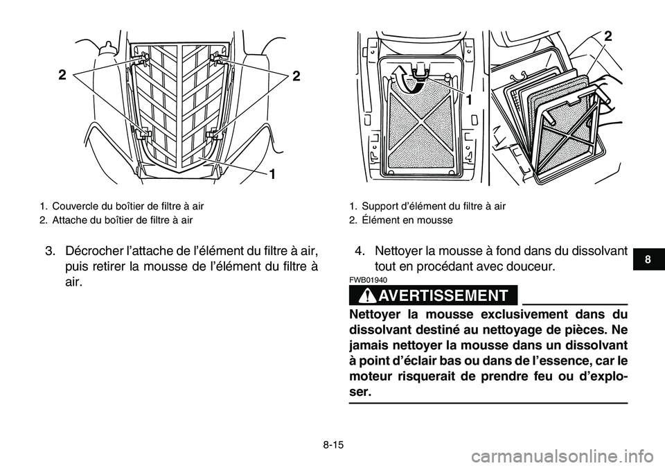 YAMAHA YFM80R 2007 Notices Demploi (in French)
8-15
1
2
3
4
5
6
78
9
10
11
3. Décrocher l’attache de l’élément du filtre à air,
puis retirer la mousse de l’élément du filtre à
air.4. Nettoyer la mousse à fond dans du dissolvant
YAMAHA YFM80R 2007 Notices Demploi (in French)
8-15
1
2
3
4
5
6
78
9
10
11
3. Décrocher l’attache de l’élément du filtre à air,
puis retirer la mousse de l’élément du filtre à
air.4. Nettoyer la mousse à fond dans du dissolvant