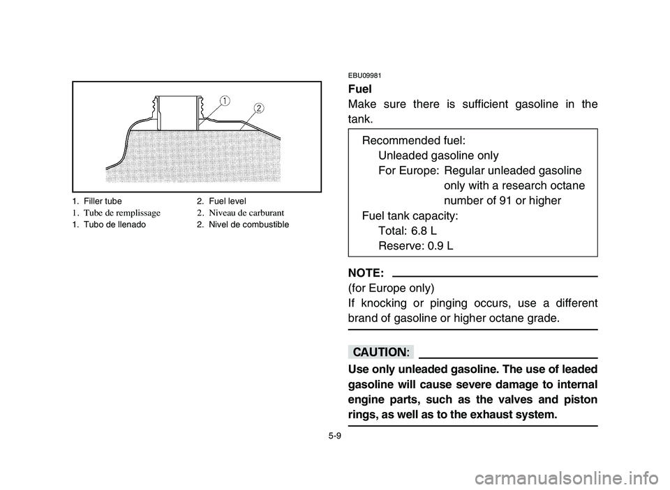 YAMAHA YFM80R 2006 User Guide 5-9
EBU09981
Fuel
Make sure there is sufficient gasoline in the
tank.
NOTE:
(for Europe only)
If knocking or pinging occurs, use a different
brand of gasoline or higher octane grade.
cC
Use only unlea YAMAHA YFM80R 2006 User Guide 5-9
EBU09981
Fuel
Make sure there is sufficient gasoline in the
tank.
NOTE:
(for Europe only)
If knocking or pinging occurs, use a different
brand of gasoline or higher octane grade.
cC
Use only unlea