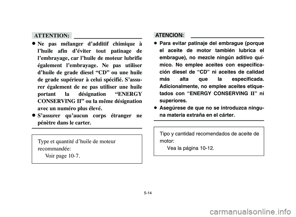 YAMAHA YFM80R 2006  Notices Demploi (in French) 5-14
fF
8
8
Ne  pas  mélanger  d’additif  chimique  à
l’huile  afin  d’éviter  tout  patinage  de
l’embrayage,  car  l’huile  de  moteur  lubrifie
également  l’embrayage.  Ne  pas  uti