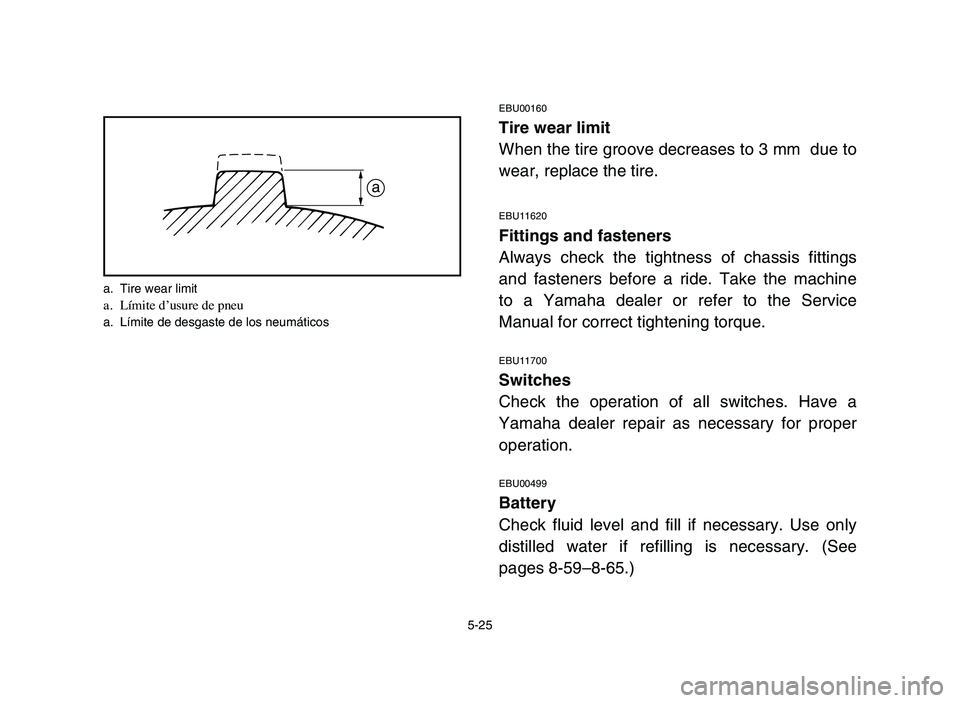 YAMAHA YFM80R 2006 Notices Demploi (in French) 5-25
EBU00160
Tire wear limit
When the tire groove decreases to 3 mm due to
wear, replace the tire.
EBU11620
Fittings and fasteners
Always check the tightness of chassis fittings
and fasteners before YAMAHA YFM80R 2006 Notices Demploi (in French) 5-25
EBU00160
Tire wear limit
When the tire groove decreases to 3 mm due to
wear, replace the tire.
EBU11620
Fittings and fasteners
Always check the tightness of chassis fittings
and fasteners before