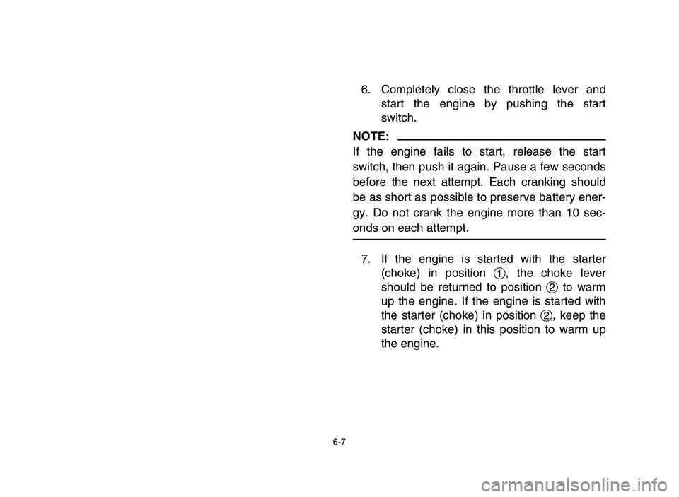 YAMAHA YFM80R 2006 Owners Manual 6-7
6. Completely close the throttle lever and
start the engine by pushing the start
switch.
NOTE:
If the engine fails to start, release the start
switch, then push it again. Pause a few seconds
befor YAMAHA YFM80R 2006 Owners Manual 6-7
6. Completely close the throttle lever and
start the engine by pushing the start
switch.
NOTE:
If the engine fails to start, release the start
switch, then push it again. Pause a few seconds
befor