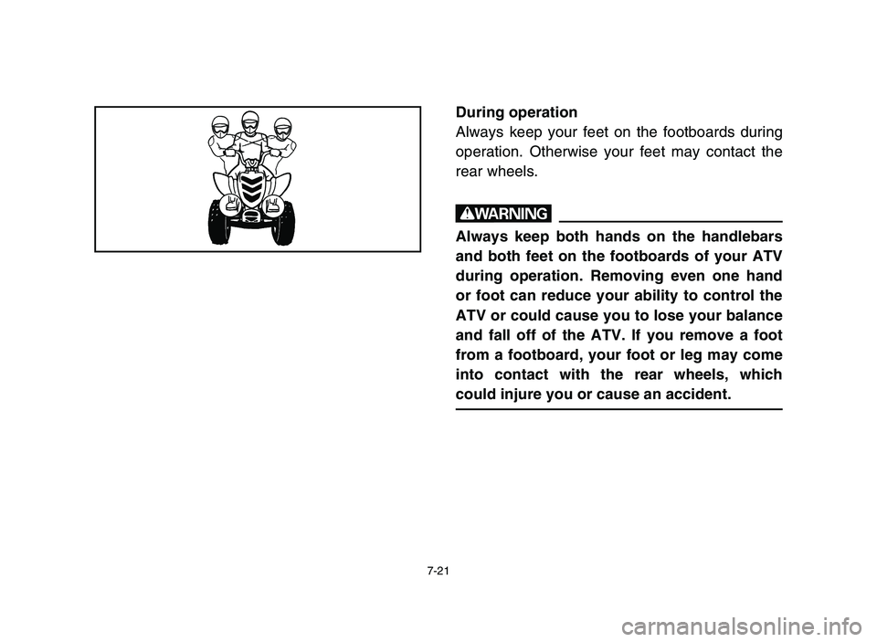 YAMAHA YFM80R 2006 Owners Manual 7-21
During operation
Always keep your feet on the footboards during
operation. Otherwise your feet may contact the
rear wheels.
w
Always keep both hands on the handlebars
and both feet on the footboa YAMAHA YFM80R 2006 Owners Manual 7-21
During operation
Always keep your feet on the footboards during
operation. Otherwise your feet may contact the
rear wheels.
w
Always keep both hands on the handlebars
and both feet on the footboa