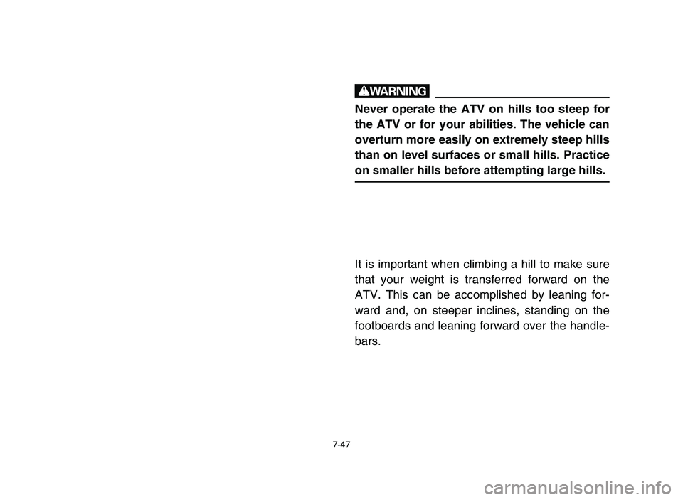 YAMAHA YFM80R 2006 Owners Manual 7-47
w
Never operate the ATV on hills too steep for
the ATV or for your abilities. The vehicle can
overturn more easily on extremely steep hills
than on level surfaces or small hills. Practice
on smal YAMAHA YFM80R 2006 Owners Manual 7-47
w
Never operate the ATV on hills too steep for
the ATV or for your abilities. The vehicle can
overturn more easily on extremely steep hills
than on level surfaces or small hills. Practice
on smal