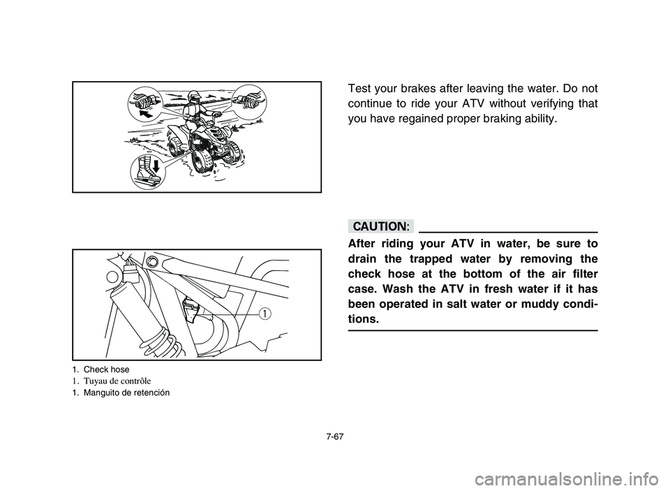 YAMAHA YFM80R 2006 Owners Manual 7-67
Test your brakes after leaving the water. Do not
continue to ride your ATV without verifying that
you have regained proper braking ability.
cC
After riding your ATV in water, be sure to
drain the YAMAHA YFM80R 2006 Owners Manual 7-67
Test your brakes after leaving the water. Do not
continue to ride your ATV without verifying that
you have regained proper braking ability.
cC
After riding your ATV in water, be sure to
drain the