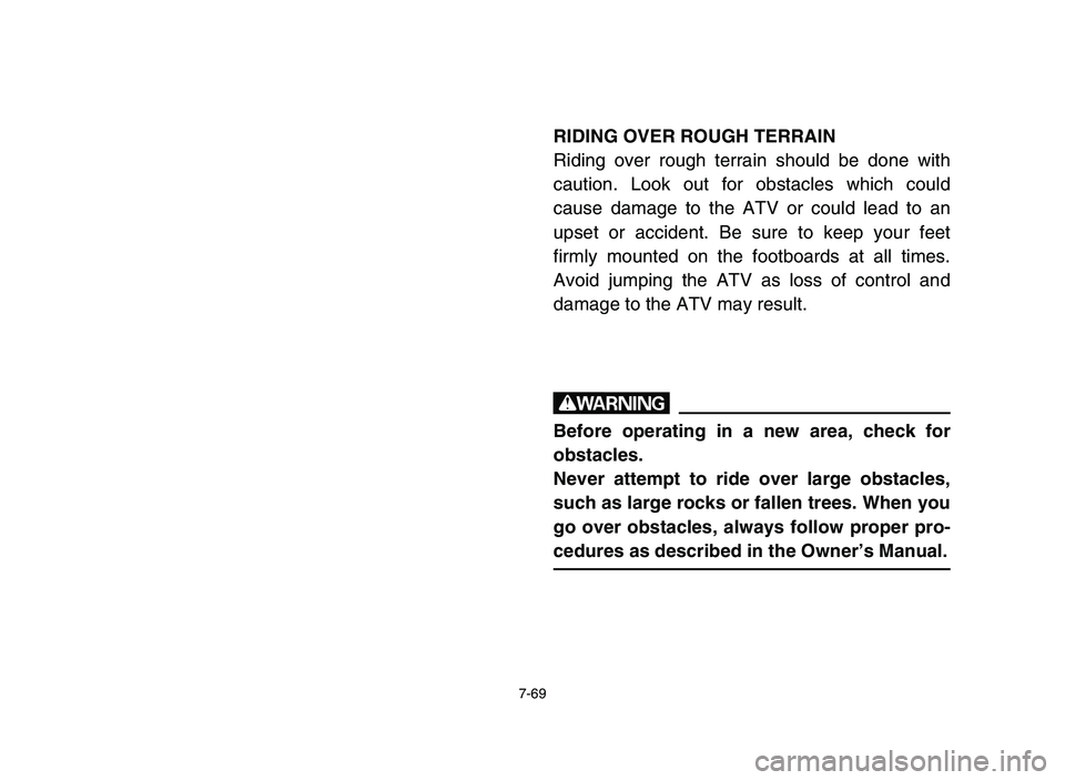 YAMAHA YFM80R 2006 Owners Manual 7-69
RIDING OVER ROUGH TERRAIN
Riding over rough terrain should be done with
caution. Look out for obstacles which could
cause damage to the ATV or could lead to an
upset or accident. Be sure to keep YAMAHA YFM80R 2006 Owners Manual 7-69
RIDING OVER ROUGH TERRAIN
Riding over rough terrain should be done with
caution. Look out for obstacles which could
cause damage to the ATV or could lead to an
upset or accident. Be sure to keep