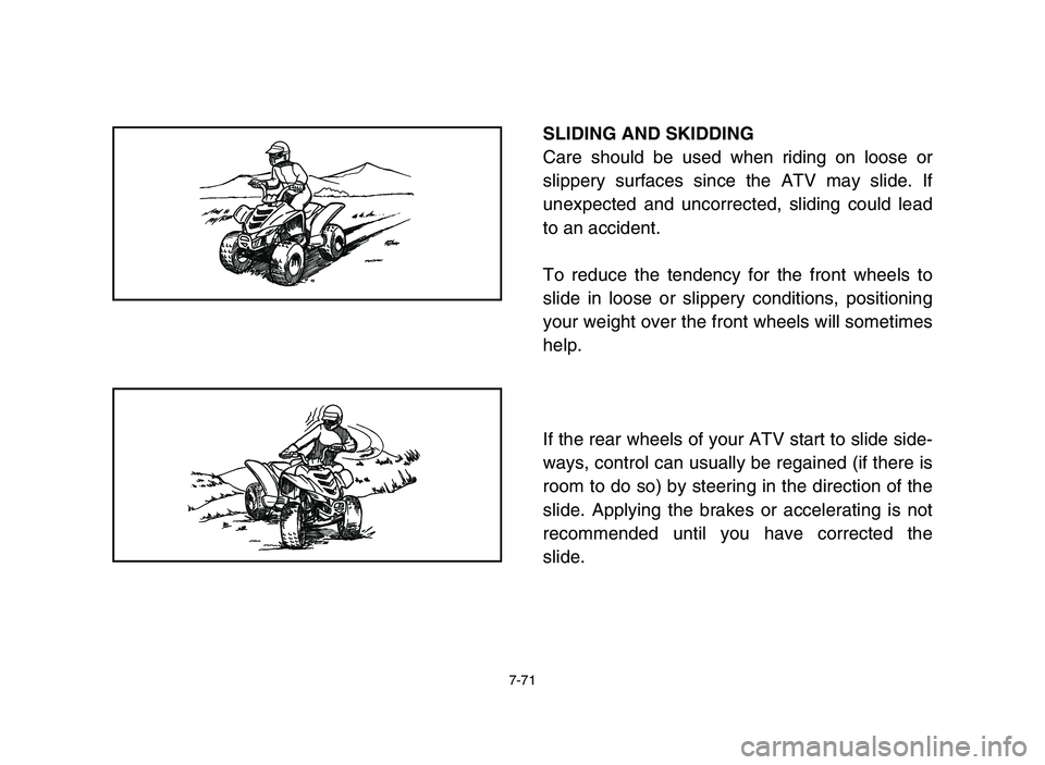 YAMAHA YFM80R 2006 Owners Manual 7-71
SLIDING AND SKIDDING
Care should be used when riding on loose or
slippery surfaces since the ATV may slide. If
unexpected and uncorrected, sliding could lead
to an accident.
To reduce the tendenc YAMAHA YFM80R 2006 Owners Manual 7-71
SLIDING AND SKIDDING
Care should be used when riding on loose or
slippery surfaces since the ATV may slide. If
unexpected and uncorrected, sliding could lead
to an accident.
To reduce the tendenc