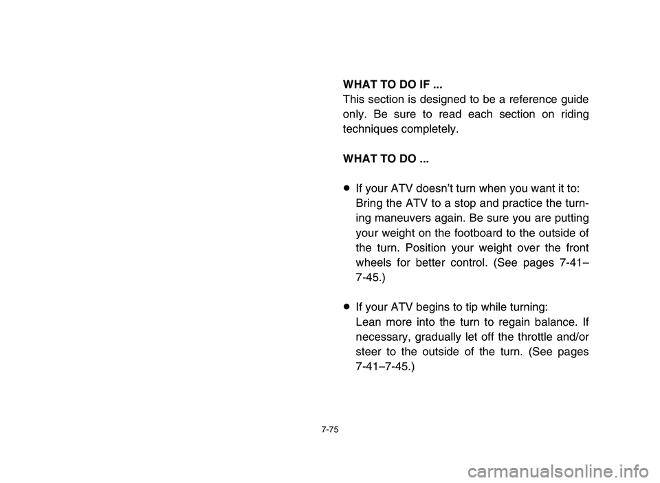 YAMAHA YFM80R 2006 Owners Manual 7-75
WHAT TO DO IF ...
This section is designed to be a reference guide
only. Be sure to read each section on riding
techniques completely.
WHAT TO DO ...
8If your ATV doesn’t turn when you want it YAMAHA YFM80R 2006 Owners Manual 7-75
WHAT TO DO IF ...
This section is designed to be a reference guide
only. Be sure to read each section on riding
techniques completely.
WHAT TO DO ...
8If your ATV doesn’t turn when you want it