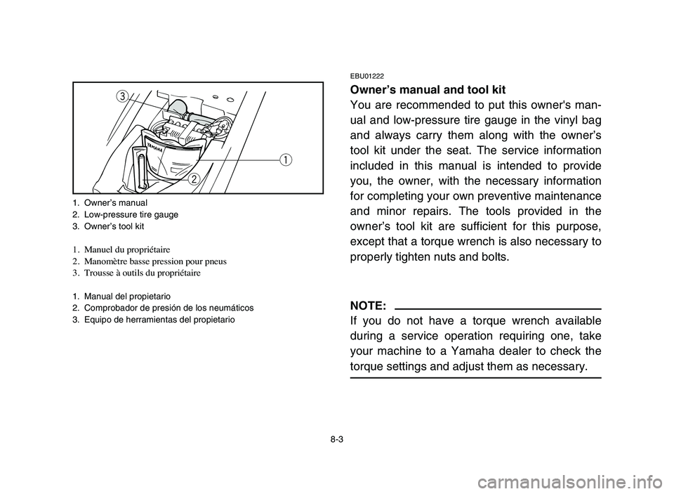 YAMAHA YFM80R 2006  Notices Demploi (in French) 8-3
EBU01222
Owner’s manual and tool kit
You are recommended to put this owners man-
ual and low-pressure tire gauge in the vinyl bag
and always carry them along with the owner’s
tool kit under t