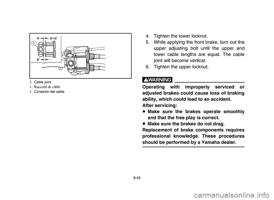 YAMAHA YFM80R 2006 Notices Demploi (in French) 8-45
4. Tighten the lower locknut.
5. While applying the front brake, turn out the
upper adjusting bolt until the upper and
lower cable lengths are equal. The cable
joint will become vertical.
6. Tigh YAMAHA YFM80R 2006 Notices Demploi (in French) 8-45
4. Tighten the lower locknut.
5. While applying the front brake, turn out the
upper adjusting bolt until the upper and
lower cable lengths are equal. The cable
joint will become vertical.
6. Tigh
