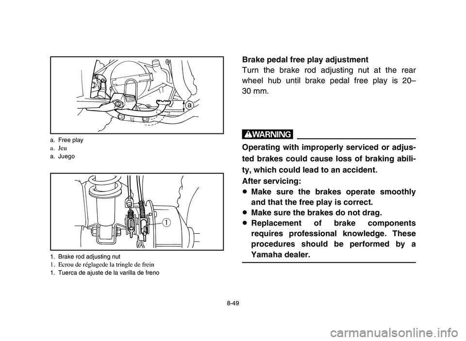 YAMAHA YFM80R 2006 Owners Manual 8-49
Brake pedal free play adjustment
Turn the brake rod adjusting nut at the rear
wheel hub until brake pedal free play is 20–
30 mm.
w
Operating with improperly serviced or adjus-
ted brakes could YAMAHA YFM80R 2006 Owners Manual 8-49
Brake pedal free play adjustment
Turn the brake rod adjusting nut at the rear
wheel hub until brake pedal free play is 20–
30 mm.
w
Operating with improperly serviced or adjus-
ted brakes could