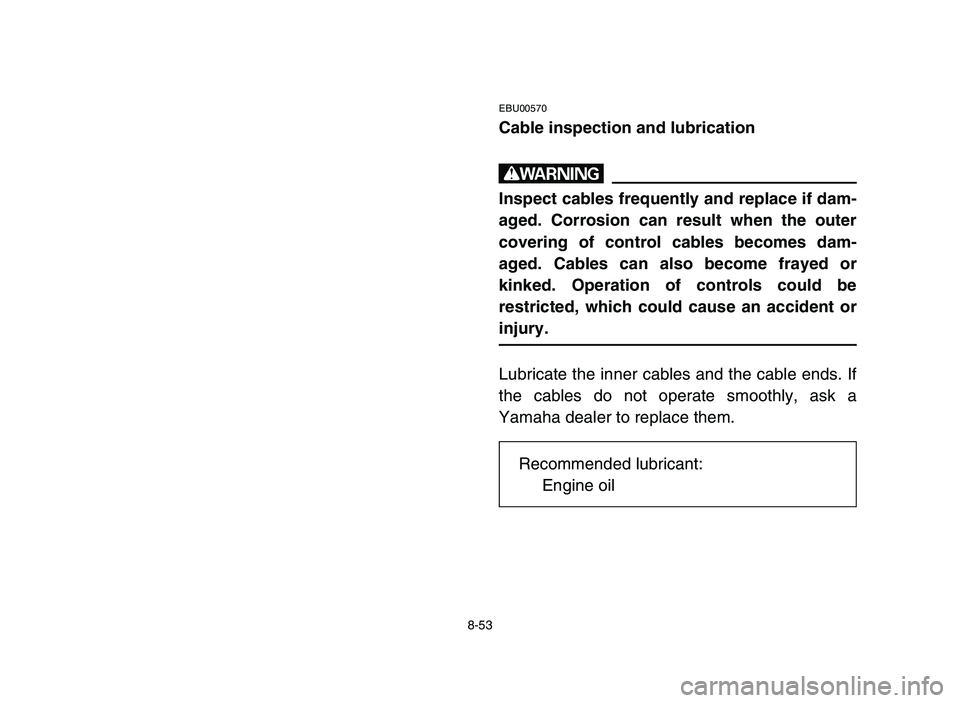 YAMAHA YFM80R 2006 Service Manual 8-53
EBU00570
Cable inspection and lubrication
w
Inspect cables frequently and replace if dam-
aged. Corrosion can result when the outer
covering of control cables becomes dam-
aged. Cables can also b YAMAHA YFM80R 2006 Service Manual 8-53
EBU00570
Cable inspection and lubrication
w
Inspect cables frequently and replace if dam-
aged. Corrosion can result when the outer
covering of control cables becomes dam-
aged. Cables can also b