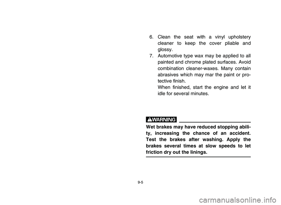 YAMAHA YFM80R 2006 Owners Manual 9-5
6. Clean the seat with a vinyl upholstery
cleaner to keep the cover pliable and
glossy.
7. Automotive type wax may be applied to all
painted and chrome plated surfaces. Avoid
combination cleaner-w YAMAHA YFM80R 2006 Owners Manual 9-5
6. Clean the seat with a vinyl upholstery
cleaner to keep the cover pliable and
glossy.
7. Automotive type wax may be applied to all
painted and chrome plated surfaces. Avoid
combination cleaner-w