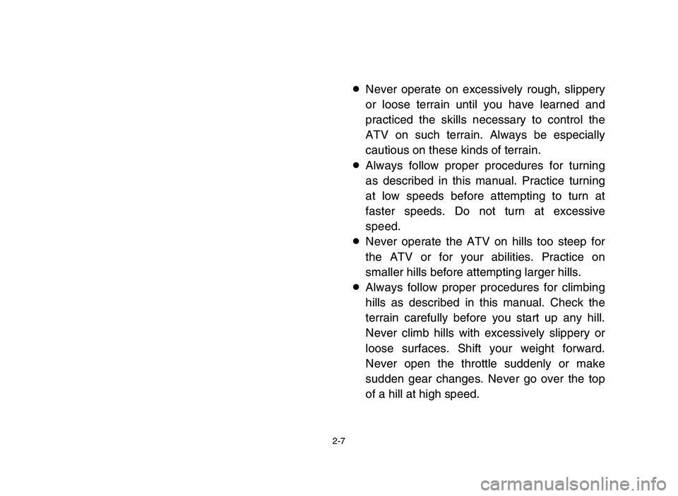 YAMAHA YFM80R 2006 Service Manual 2-7
8Never operate on excessively rough, slippery
or loose terrain until you have learned and
practiced the skills necessary to control the
ATV on such terrain. Always be especially
cautious on these YAMAHA YFM80R 2006 Service Manual 2-7
8Never operate on excessively rough, slippery
or loose terrain until you have learned and
practiced the skills necessary to control the
ATV on such terrain. Always be especially
cautious on these