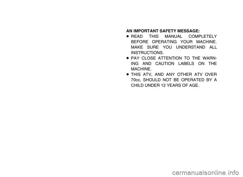 YAMAHA YFM80R 2006 Owners Manual AN IMPORTANT SAFETY MESSAGE:
8READ THIS MANUAL COMPLETELY
BEFORE OPERATING YOUR MACHINE.
MAKE SURE YOU UNDERSTAND ALL
INSTRUCTIONS.
8PAY CLOSE ATTENTION TO THE WARN-
ING AND CAUTION LABELS ON THE
MACH YAMAHA YFM80R 2006 Owners Manual AN IMPORTANT SAFETY MESSAGE:
8READ THIS MANUAL COMPLETELY
BEFORE OPERATING YOUR MACHINE.
MAKE SURE YOU UNDERSTAND ALL
INSTRUCTIONS.
8PAY CLOSE ATTENTION TO THE WARN-
ING AND CAUTION LABELS ON THE
MACH
