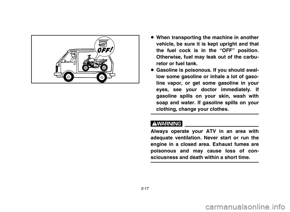 YAMAHA YFM80R 2006 Owners Manual 2-17
8When transporting the machine in another
vehicle, be sure it is kept upright and that
the fuel cock is in the “OFF” position.
Otherwise, fuel may leak out of the carbu-
retor or fuel tank.
8 YAMAHA YFM80R 2006 Owners Manual 2-17
8When transporting the machine in another
vehicle, be sure it is kept upright and that
the fuel cock is in the “OFF” position.
Otherwise, fuel may leak out of the carbu-
retor or fuel tank.
8