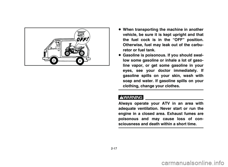 YAMAHA YFM80R 2006  Notices Demploi (in French) 2-17
8When transporting the machine in another
vehicle, be sure it is kept upright and that
the fuel cock is in the “OFF” position.
Otherwise, fuel may leak out of the carbu-
retor or fuel tank.
8