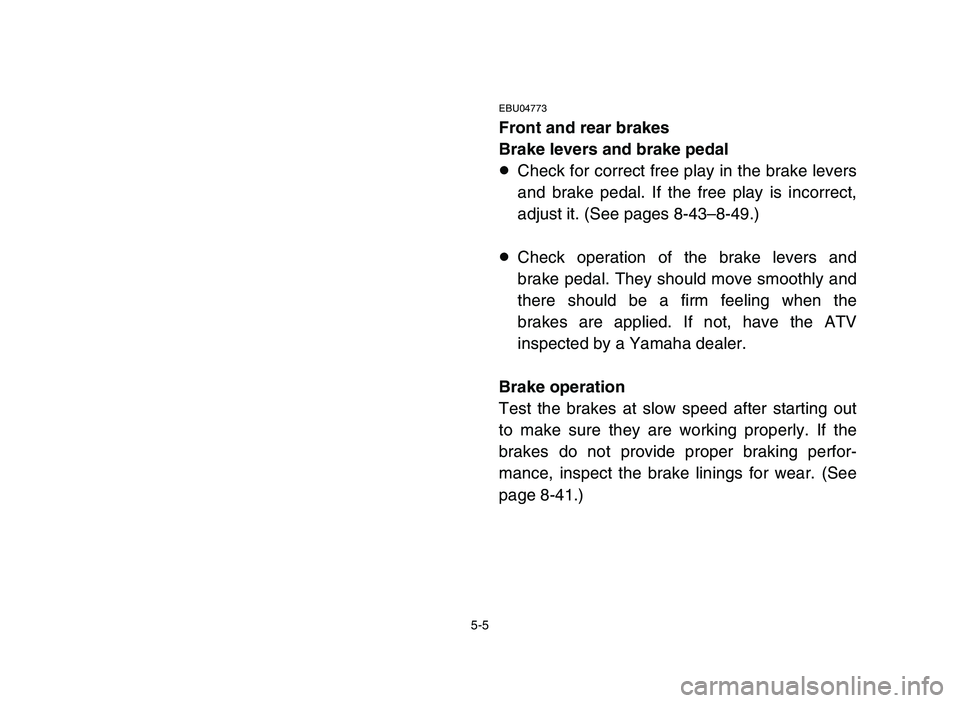 YAMAHA YFM80R 2006 Owners Manual 5-5
EBU04773
Front and rear brakes
Brake levers and brake pedal
8Check for correct free play in the brake levers
and brake pedal. If the free play is incorrect,
adjust it. (See pages 8-43–8-49.)
8Ch YAMAHA YFM80R 2006 Owners Manual 5-5
EBU04773
Front and rear brakes
Brake levers and brake pedal
8Check for correct free play in the brake levers
and brake pedal. If the free play is incorrect,
adjust it. (See pages 8-43–8-49.)
8Ch