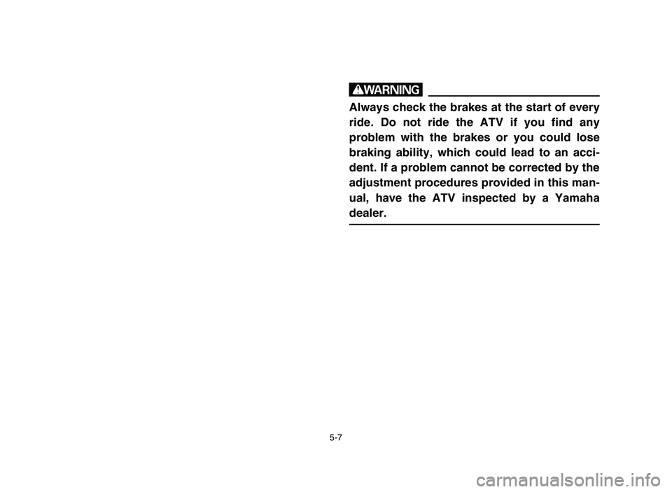 YAMAHA YFM80R 2006 Owners Manual 5-7
w
Always check the brakes at the start of every
ride. Do not ride the ATV if you find any
problem with the brakes or you could lose
braking ability, which could lead to an acci-
dent. If a problem YAMAHA YFM80R 2006 Owners Manual 5-7
w
Always check the brakes at the start of every
ride. Do not ride the ATV if you find any
problem with the brakes or you could lose
braking ability, which could lead to an acci-
dent. If a problem