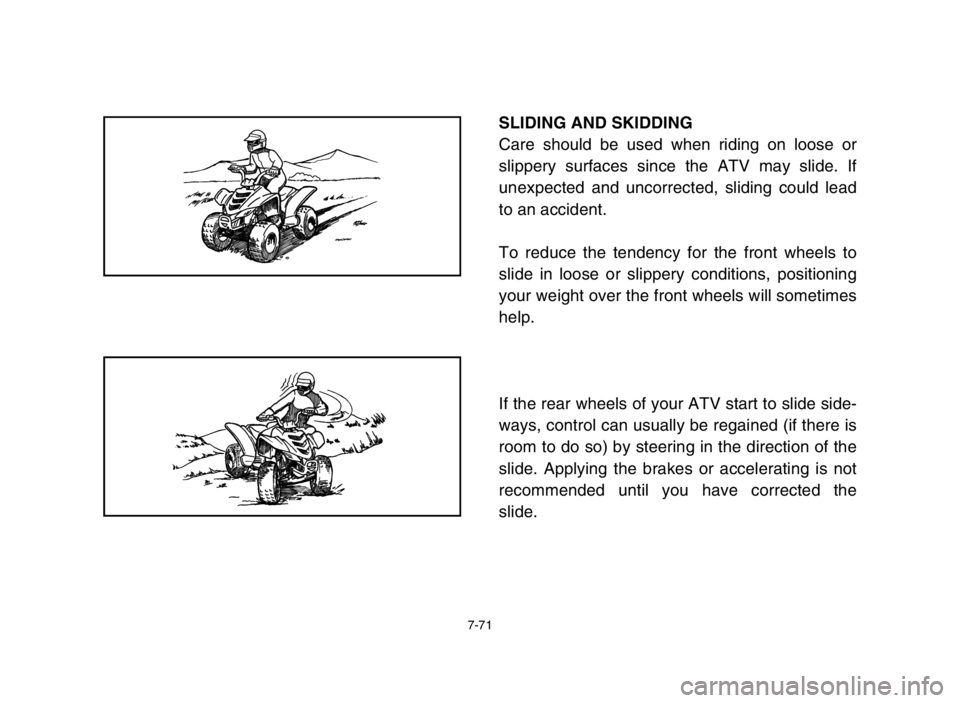 YAMAHA YFM80R 2005 Owners Manual 7-71
SLIDING AND SKIDDING
Care should be used when riding on loose or
slippery surfaces since the ATV may slide. If
unexpected and uncorrected, sliding could lead
to an accident.
To reduce the tendenc YAMAHA YFM80R 2005 Owners Manual 7-71
SLIDING AND SKIDDING
Care should be used when riding on loose or
slippery surfaces since the ATV may slide. If
unexpected and uncorrected, sliding could lead
to an accident.
To reduce the tendenc