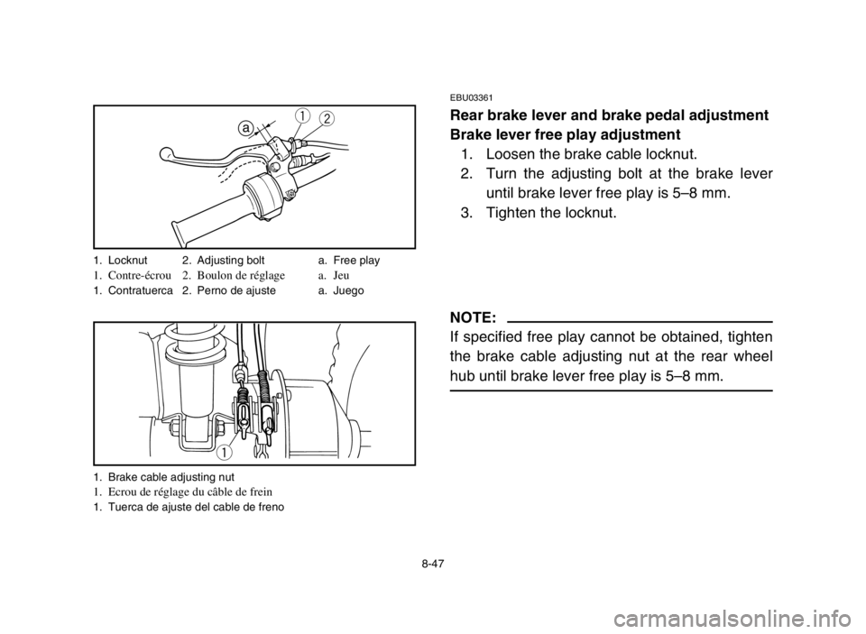 YAMAHA YFM80R 2005 Notices Demploi (in French) 8-47
EBU03361
Rear brake lever and brake pedal adjustment
Brake lever free play adjustment
1. Loosen the brake cable locknut.
2. Turn the adjusting bolt at the brake lever
until brake lever free play YAMAHA YFM80R 2005 Notices Demploi (in French) 8-47
EBU03361
Rear brake lever and brake pedal adjustment
Brake lever free play adjustment
1. Loosen the brake cable locknut.
2. Turn the adjusting bolt at the brake lever
until brake lever free play