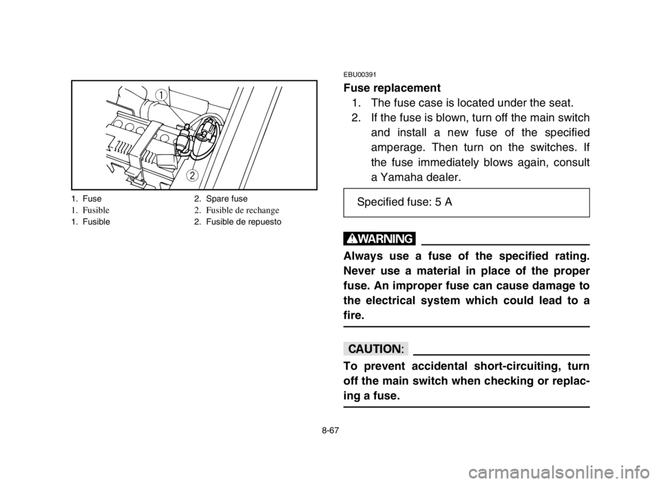 YAMAHA YFM80R 2005  Notices Demploi (in French) 8-67
EBU00391
Fuse replacement
1. The fuse case is located under the seat.
2. If the fuse is blown, turn off the main switch
and install a new fuse of the specified
amperage. Then turn on the switches