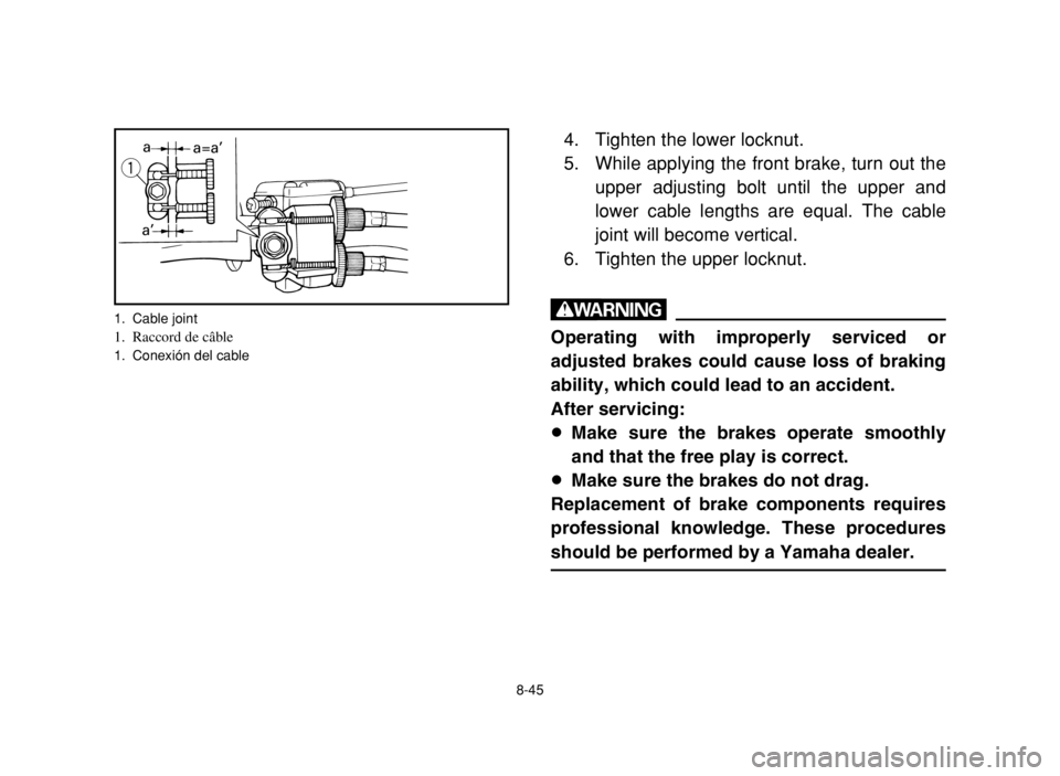 YAMAHA YFM80R 2003  Owners Manual 8-45
4. Tighten the lower locknut.
5. While applying the front brake, turn out the
upper adjusting bolt until the upper and
lower cable lengths are equal. The cable
joint will become vertical.
6. Tigh