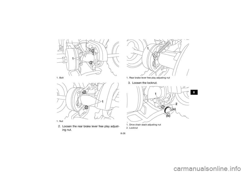 YAMAHA YFM90 2018 Owners Manual 8-26
8
2. Loosen the rear brake lever free play adjust- ing nut. 3. Loosen the locknut.
1. Bolt
1. Nut
1
1
1. Rear brake lever free play adjusting nut
1. Drive chain slack adjusting nut
2. Locknut
1
1 YAMAHA YFM90 2018 Owners Manual 8-26
8
2. Loosen the rear brake lever free play adjust- ing nut. 3. Loosen the locknut.
1. Bolt
1. Nut
1
1
1. Rear brake lever free play adjusting nut
1. Drive chain slack adjusting nut
2. Locknut
1
1