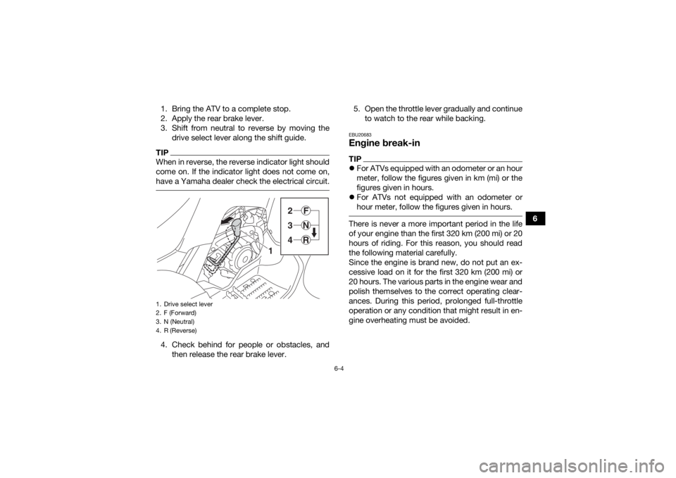 YAMAHA YFM90 2018 Workshop Manual 6-4
6
1. Bring the ATV to a complete stop.
2. Apply the rear brake lever.
3. Shift from neutral to reverse by moving the
drive select lever along the shift guide.
TIPWhen in reverse, the reverse indic