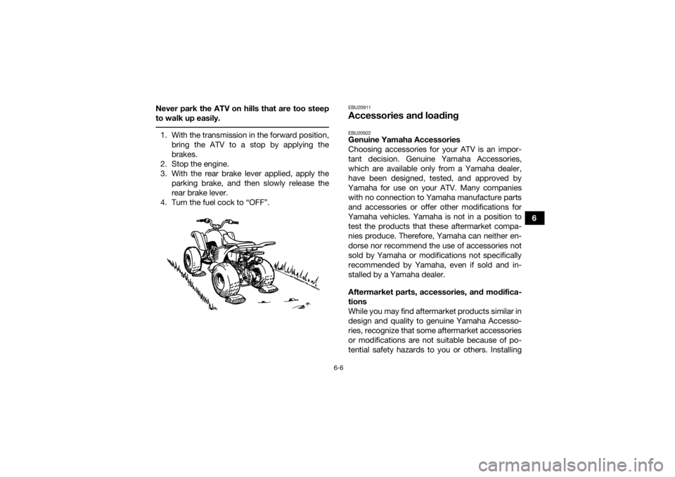 YAMAHA YFM90 2018 Workshop Manual 6-6
6
Never park the ATV on hills that are too steep
to walk up easily.
 1. With the transmission in the forward position,
bring the ATV to a stop by applying the
brakes.
2. Stop the engine.
3. With t