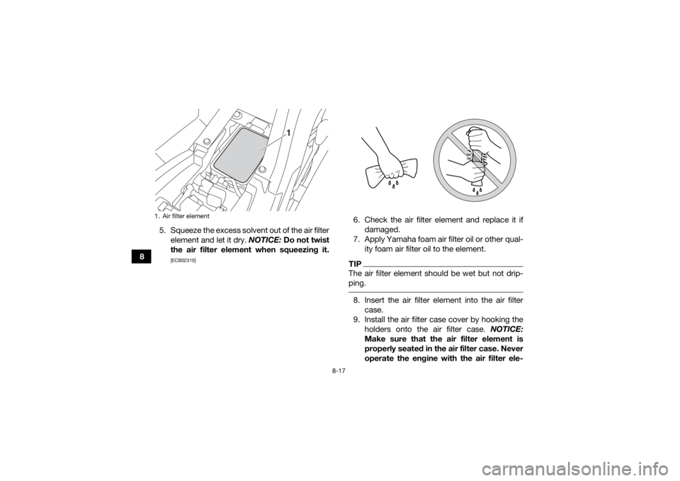 YAMAHA YFM90 2018  Owners Manual 8-17
85. Squeeze the excess solvent out of the air filter
element and let it dry.  NOTICE: Do not twist
the air filter element when squeezing it.
[ECB02310]
6. Check the air filter element and replace