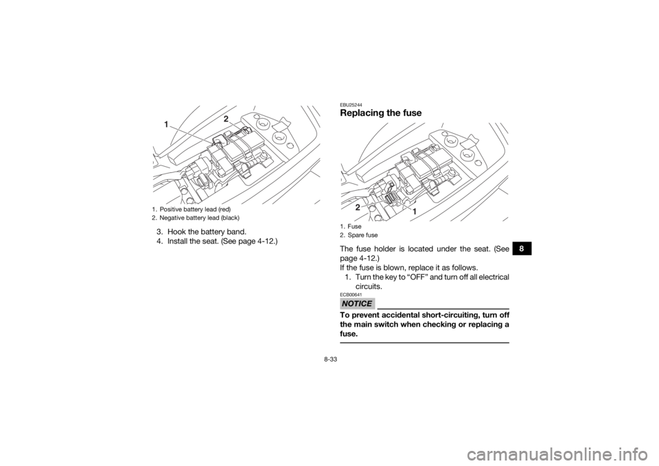 YAMAHA YFM90 2017  Owners Manual 8-33
8
3. Hook the battery band.
4. Install the seat. (See page 4-12.)
EBU25244Replacing the fuseThe fuse holder is located under the seat. (See
page 4-12.)
If the fuse is blown, replace it as follows