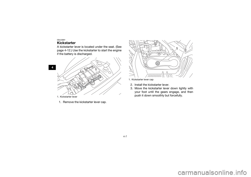 YAMAHA YFM90 2017 Owners Guide 4-7
4
EBU33891KickstarterA kickstarter lever is located under the seat. (See
page 4-12.) Use the kickstarter to start the engine
if the battery is discharged.1. Remove the kickstarter lever cap. 2. In