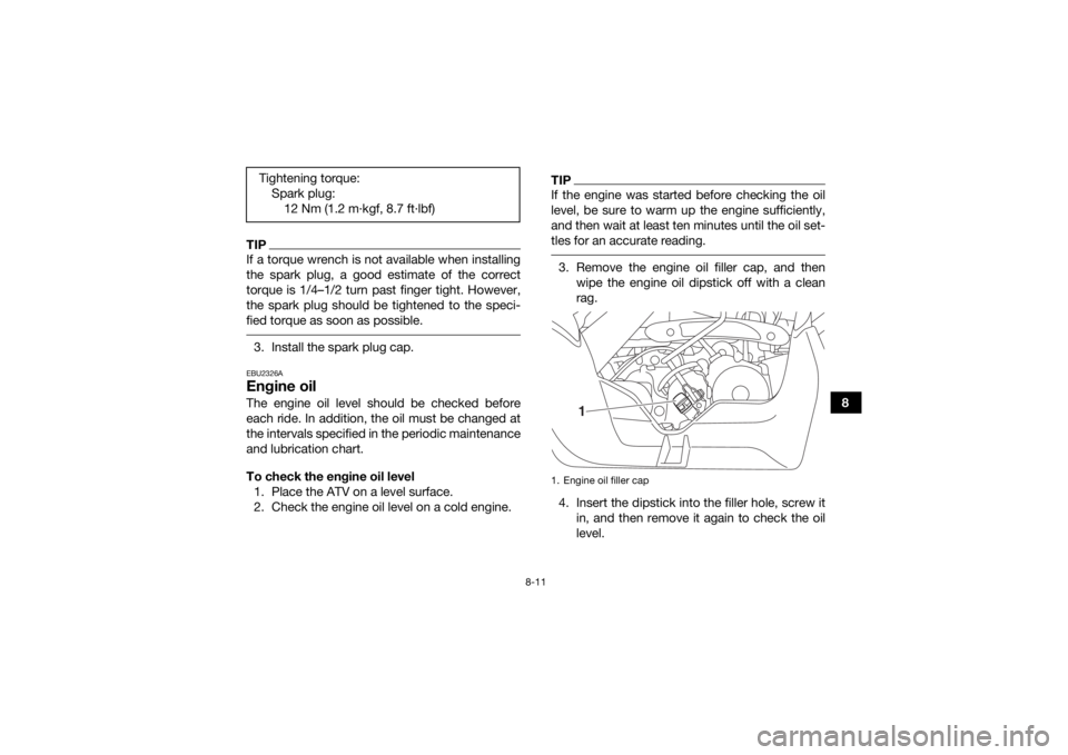YAMAHA YFM90 2017  Owners Manual 8-11
8
TIPIf a torque wrench is not available when installing
the spark plug, a good estimate of the correct
torque is 1/4–1/2 turn past finger tight. However,
the spark plug should be tightened to 