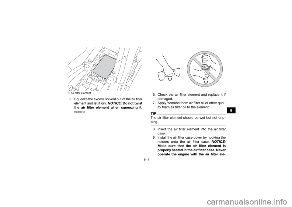 YAMAHA YFM90 2017  Owners Manual 8-17
8
5. Squeeze the excess solvent out of the air filter
element and let it dry. NOTICE:  Do not twist
the air filter element when squeezing it.
[ECB02310]
6. Check the air filter element and replac
