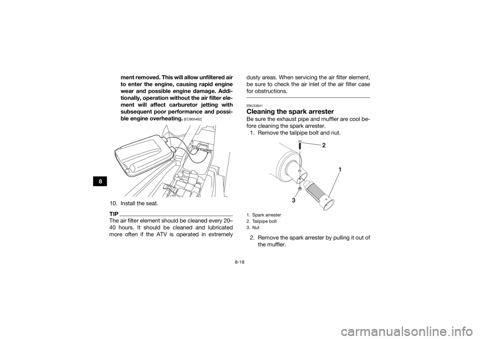 YAMAHA YFM90 2017  Owners Manual 8-18
8ment removed. This will allow unfiltered air
to enter the engine, causing rapid engine
wear and possible engine damage. Addi-
tionally, operation without the air filter ele-
ment will affect car