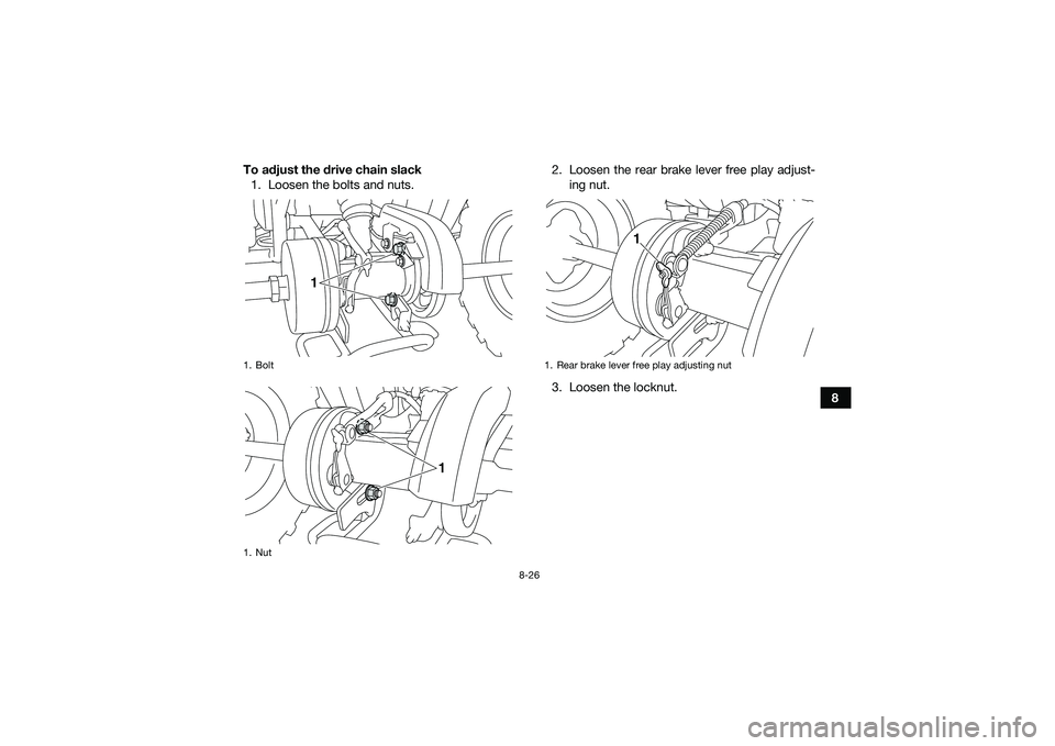 YAMAHA YFM90 2016 Owners Manual 8-26
8
To adjust the drive chain slack
1. Loosen the bolts and nuts. 2. Loosen the rear brake lever free play adjust-
ing nut.
3. Loosen the locknut.
1. Bolt
1. Nut
1
1
1. Rear brake lever free play a YAMAHA YFM90 2016 Owners Manual 8-26
8
To adjust the drive chain slack
1. Loosen the bolts and nuts. 2. Loosen the rear brake lever free play adjust-
ing nut.
3. Loosen the locknut.
1. Bolt
1. Nut
1
1
1. Rear brake lever free play a