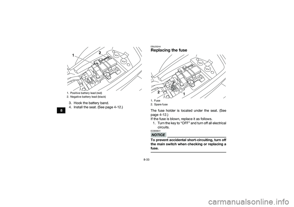 YAMAHA YFM90 2016 Owners Manual 8-33
83. Hook the battery band.
4. Install the seat. (See page 4-12.)
EBU25244Replacing the fuseThe fuse holder is located under the seat. (See
page 4-12.)
If the fuse is blown, replace it as follows. YAMAHA YFM90 2016 Owners Manual 8-33
83. Hook the battery band.
4. Install the seat. (See page 4-12.)
EBU25244Replacing the fuseThe fuse holder is located under the seat. (See
page 4-12.)
If the fuse is blown, replace it as follows.