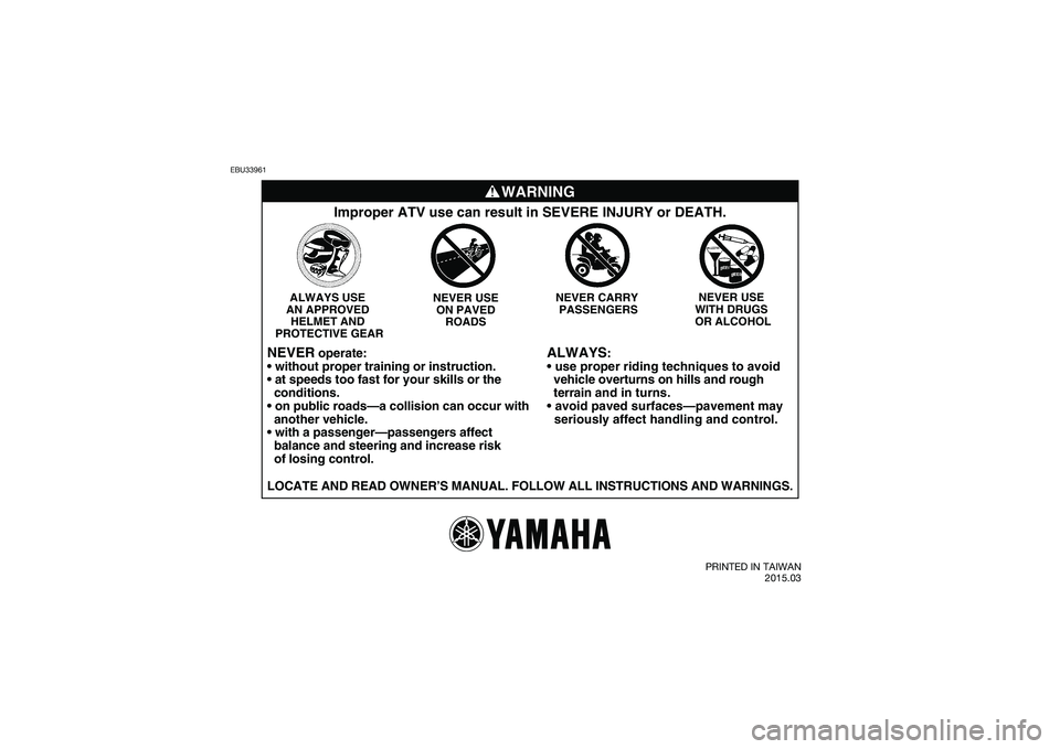 YAMAHA YFM90 2016  Owners Manual EBU33961
WARNING
ALWAYS
:

  vehicle overturns on hills and rough 
  terrain  and in turns.

  seriously affect handling and control.
Improper ATV use can result in SEVERE INJURY or DEATH.
NEVER USE 
