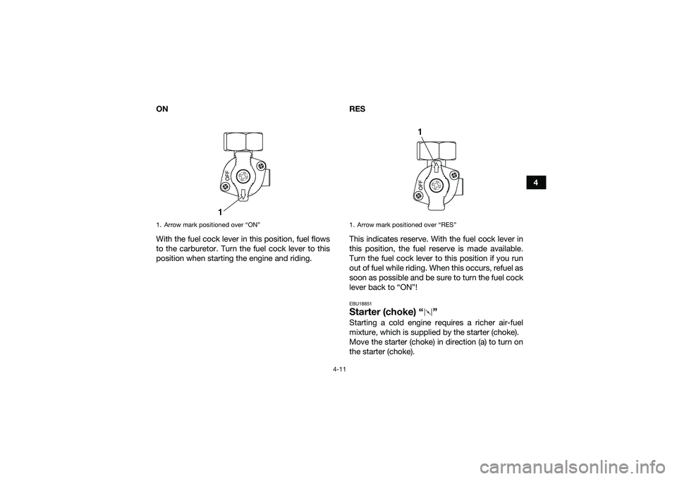 YAMAHA YFM90 2016 Owners Guide 4-11
4
ON
With the fuel cock lever in this position, fuel flows
to the carburetor. Turn the fuel cock lever to this
position when starting the engine and riding. RES
This indicates reserve. With the f
