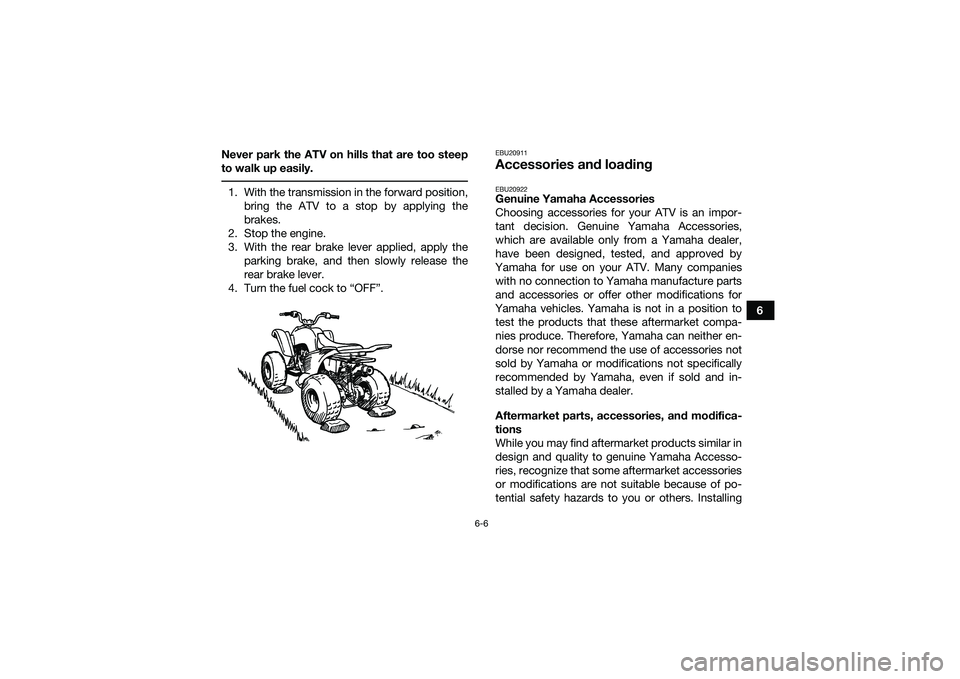 YAMAHA YFM90 2016 Workshop Manual 6-6
6
Never park the ATV on hills that are too steep
to walk up easily.
1. With the transmission in the forward position,
bring the ATV to a stop by applying the
brakes.
2. Stop the engine.
3. With t YAMAHA YFM90 2016 Workshop Manual 6-6
6
Never park the ATV on hills that are too steep
to walk up easily.
1. With the transmission in the forward position,
bring the ATV to a stop by applying the
brakes.
2. Stop the engine.
3. With t