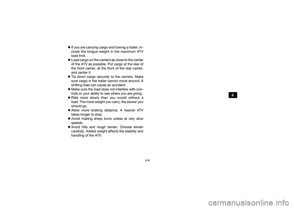 YAMAHA YFM90 2016 Workshop Manual 6-8
6
If you are carrying cargo and towing a trailer, in-
clude the tongue weight in the maximum ATV
load limit.
Load cargo on the carriers as close to the center
of the ATV as possible. Put c YAMAHA YFM90 2016 Workshop Manual 6-8
6
If you are carrying cargo and towing a trailer, in-
clude the tongue weight in the maximum ATV
load limit.
Load cargo on the carriers as close to the center
of the ATV as possible. Put c