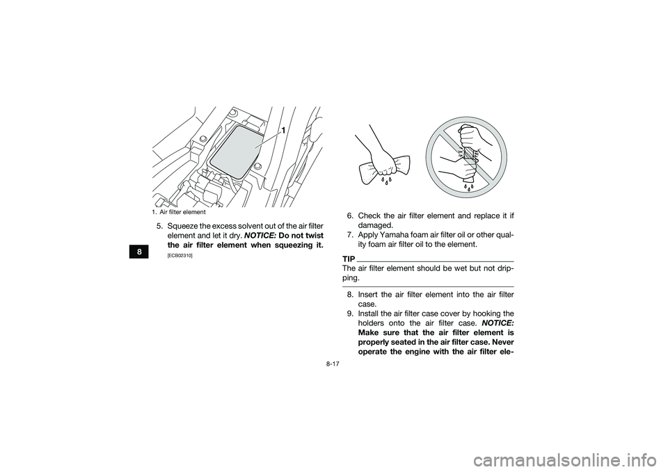 YAMAHA YFM90 2016  Owners Manual 8-17
85. Squeeze the excess solvent out of the air filter
element and let it dry.  NOTICE: Do not twist
the air filter element when squeezing it.
[ECB02310]
6. Check the air filter element and replace