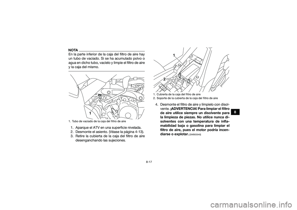 YAMAHA YFM90 2016 Manuale de Empleo (in Spanish) 8-17
8
NOTAEn la parte inferior de la caja del filtro de aire hay
un tubo de vaciado. Si se ha acumulado polvo o
agua en dicho tubo, vacíelo y limpie el filtro de aire
y la caja del mismo. 1. Aparque YAMAHA YFM90 2016 Manuale de Empleo (in Spanish) 8-17
8
NOTAEn la parte inferior de la caja del filtro de aire hay
un tubo de vaciado. Si se ha acumulado polvo o
agua en dicho tubo, vacíelo y limpie el filtro de aire
y la caja del mismo. 1. Aparque